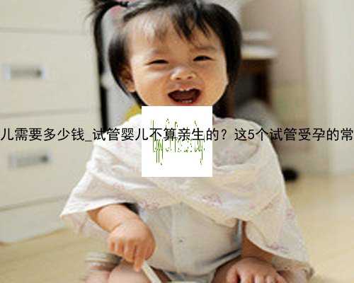在香港做试管婴儿需要多少钱_试管婴儿不算亲生的？这5个试管受孕的常识你一