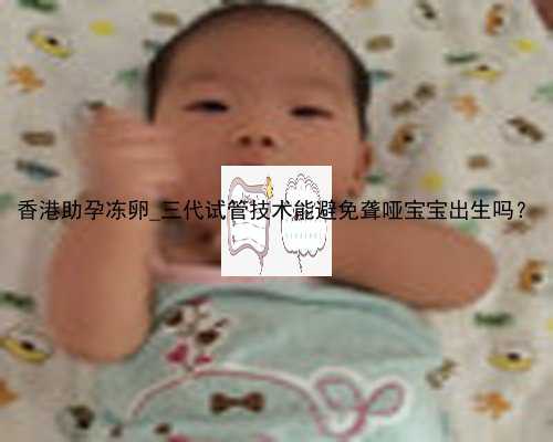 香港助孕冻卵_三代试管技术能避免聋哑宝宝出生吗？